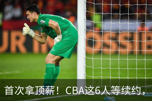 首次拿顶薪！CBA这6人等续约，张镇麟双丰收，27岁国手辅佐胡金秋